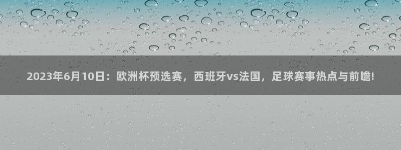  2023年6月10日：欧洲杯预选赛，西班牙vs法国，足球赛事