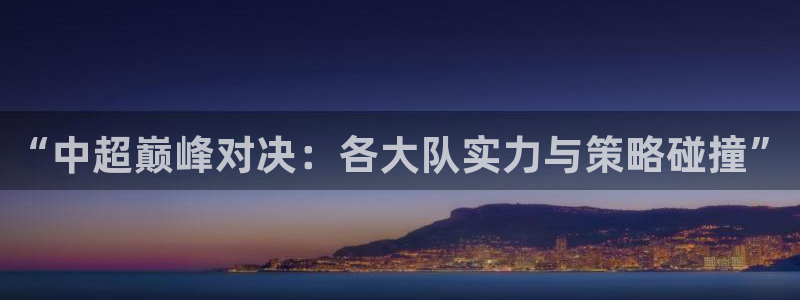“中超巅峰对决：各大队实力与策略碰撞”